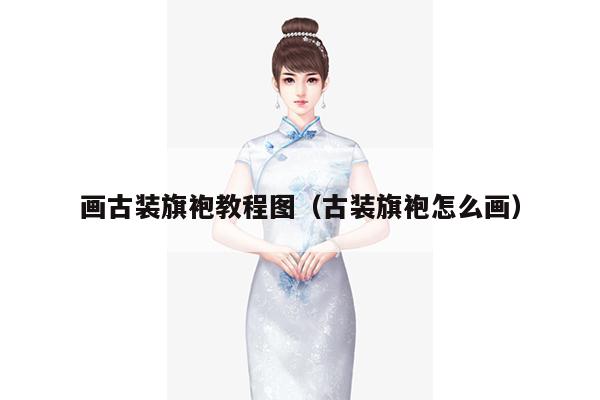 画古装旗袍教程图（古装旗袍怎么画）