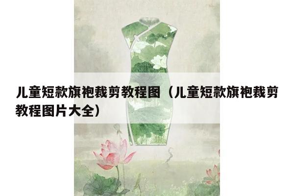 儿童短款旗袍裁剪教程图（儿童短款旗袍裁剪教程图片大全）