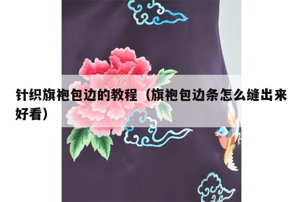 针织旗袍包边的教程（旗袍包边条怎么缝出来好看）