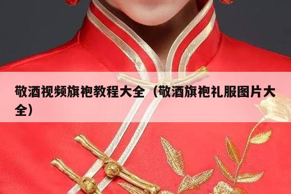 敬酒视频旗袍教程大全（敬酒旗袍礼服图片大全）