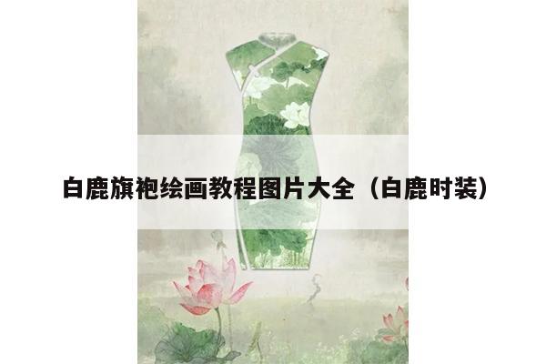 白鹿旗袍绘画教程图片大全（白鹿时装）