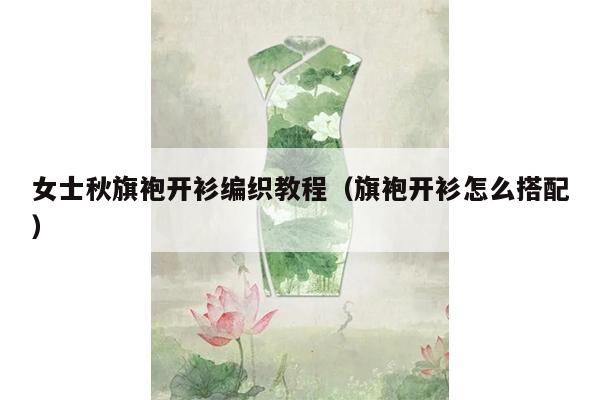 女士秋旗袍开衫编织教程（旗袍开衫怎么搭配）