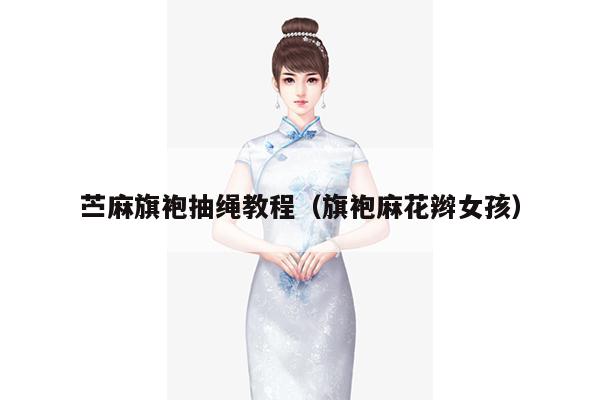 苎麻旗袍抽绳教程（旗袍麻花辫女孩）