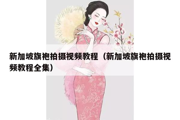 新加坡旗袍拍摄视频教程（新加坡旗袍拍摄视频教程全集）