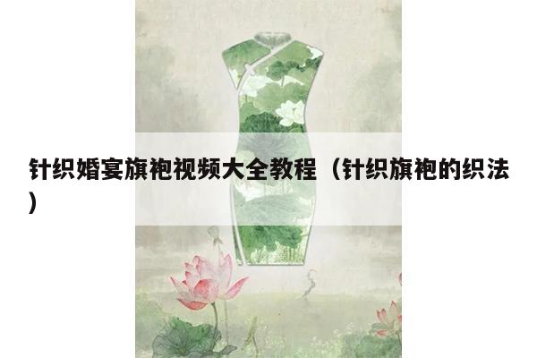 针织婚宴旗袍视频大全教程（针织旗袍的织法）