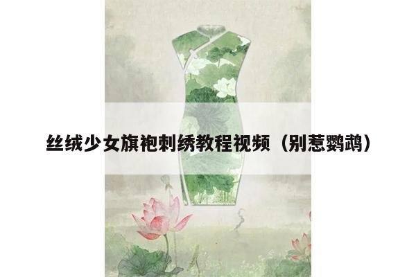 丝绒少女旗袍刺绣教程视频（别惹鹦鹉）