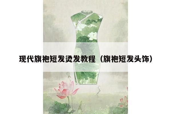 现代旗袍短发烫发教程（旗袍短发头饰）