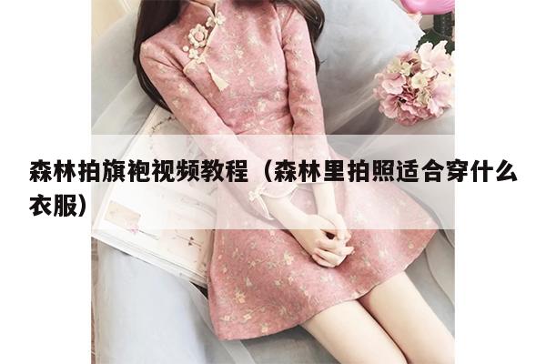 森林拍旗袍视频教程（森林里拍照适合穿什么衣服）