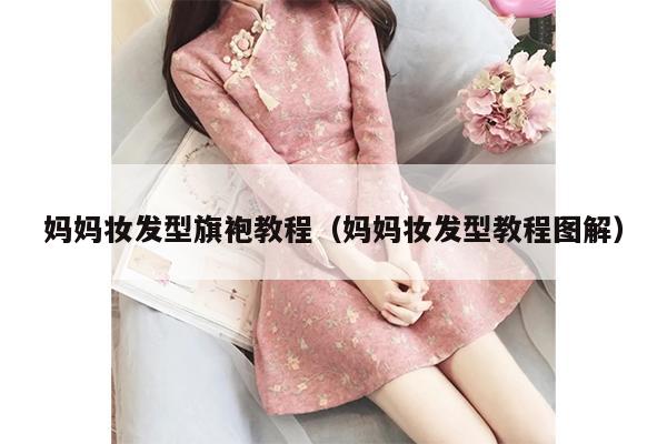 妈妈妆发型旗袍教程（妈妈妆发型教程图解）