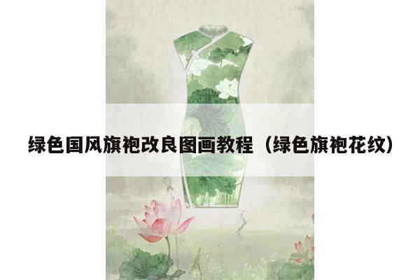 绿色国风旗袍改良图画教程（绿色旗袍花纹）