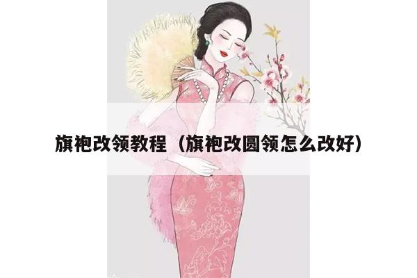 旗袍改领教程（旗袍改圆领怎么改好）