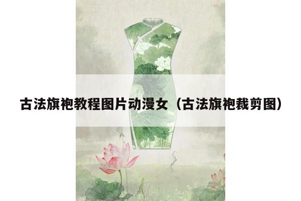 古法旗袍教程图片动漫女（古法旗袍裁剪图）