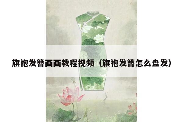 旗袍发簪画画教程视频（旗袍发簪怎么盘发）