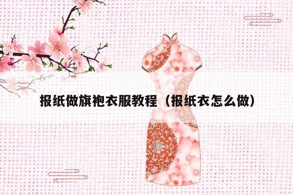 报纸做旗袍衣服教程（报纸衣怎么做）