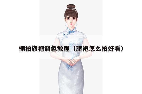 棚拍旗袍调色教程（旗袍怎么拍好看）