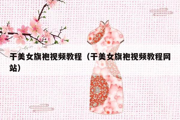 干美女旗袍视频教程（干美女旗袍视频教程网站）