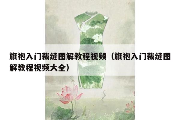 旗袍入门裁缝图解教程视频（旗袍入门裁缝图解教程视频大全）