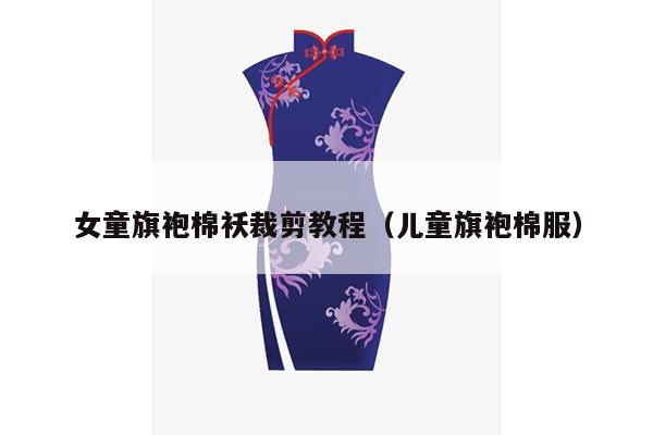 女童旗袍棉袄裁剪教程（儿童旗袍棉服）