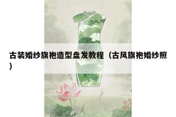 古装婚纱旗袍造型盘发教程（古风旗袍婚纱照）