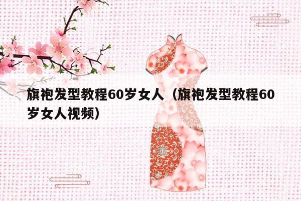 旗袍发型教程60岁女人（旗袍发型教程60岁女人视频）