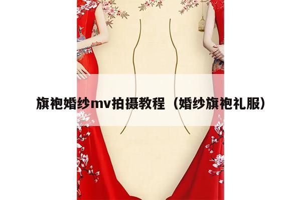 旗袍婚纱mv拍摄教程（婚纱旗袍礼服）