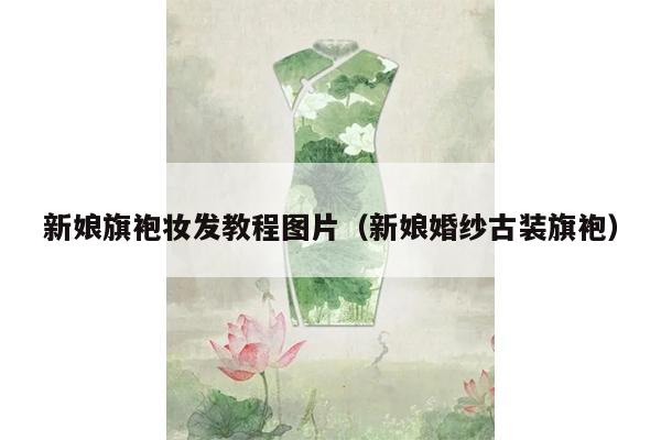 新娘旗袍妆发教程图片（新娘婚纱古装旗袍）