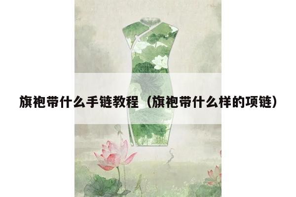 旗袍带什么手链教程（旗袍带什么样的项链）