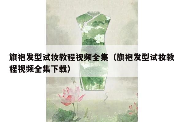 旗袍发型试妆教程视频全集（旗袍发型试妆教程视频全集下载）