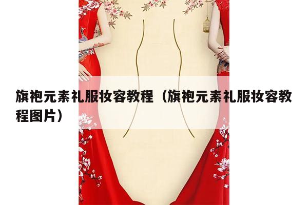 旗袍元素礼服妆容教程（旗袍元素礼服妆容教程图片）