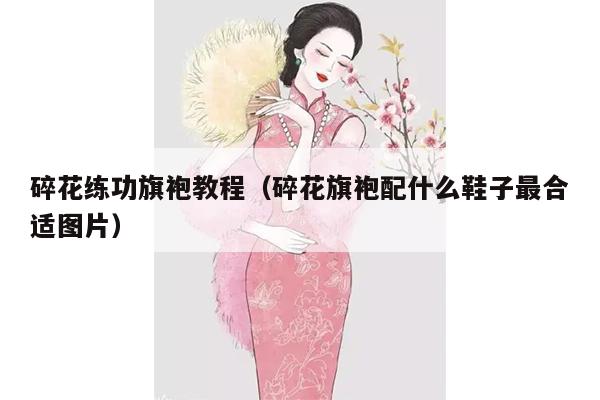 碎花练功旗袍教程（碎花旗袍配什么鞋子最合适图片）