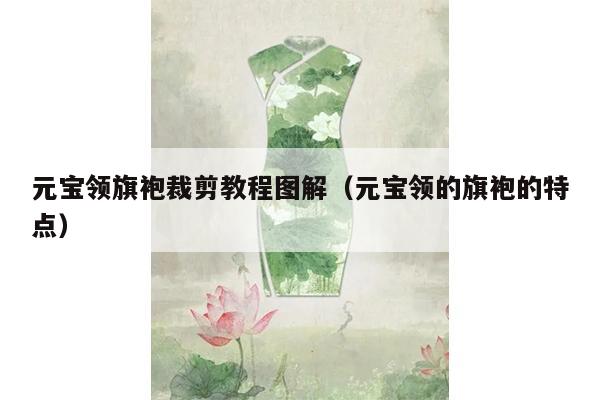 元宝领旗袍裁剪教程图解（元宝领的旗袍的特点）