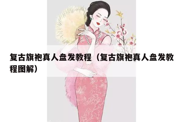 复古旗袍真人盘发教程（复古旗袍真人盘发教程图解）