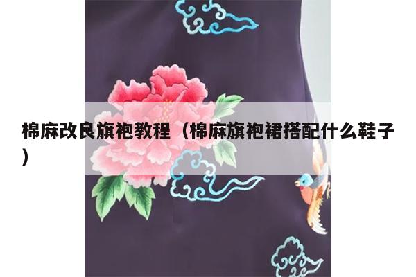 棉麻改良旗袍教程（棉麻旗袍裙搭配什么鞋子）