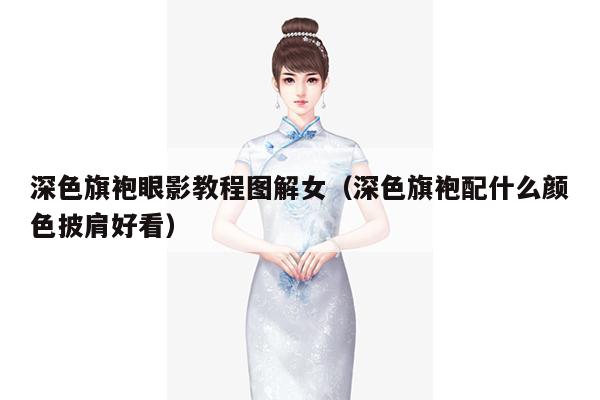 深色旗袍眼影教程图解女（深色旗袍配什么颜色披肩好看）