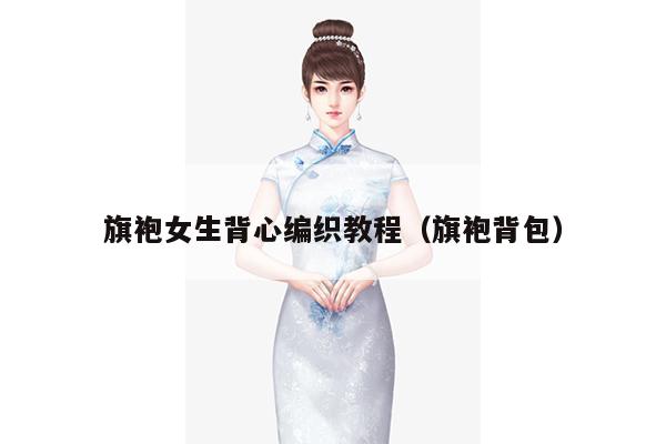 旗袍女生背心编织教程（旗袍背包）