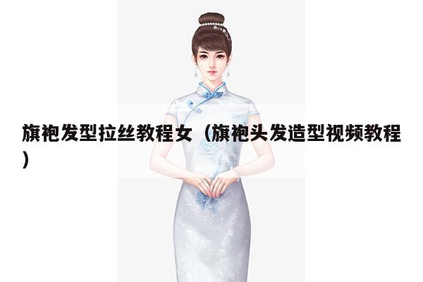 旗袍发型拉丝教程女（旗袍头发造型视频教程）