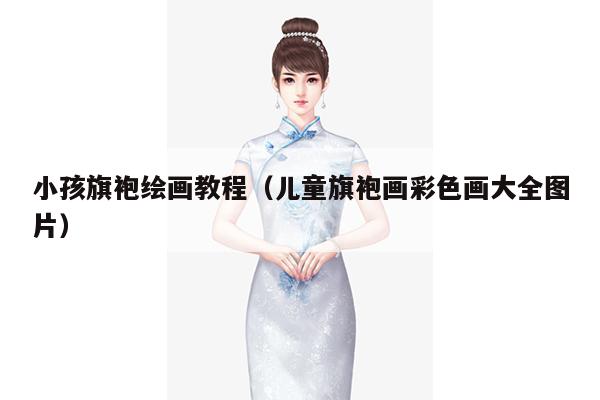 小孩旗袍绘画教程（儿童旗袍画彩色画大全图片）