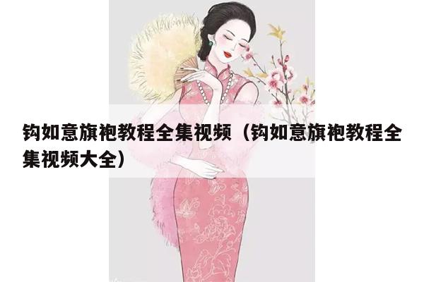 钩如意旗袍教程全集视频（钩如意旗袍教程全集视频大全）