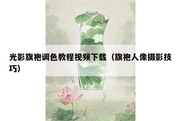 光影旗袍调色教程视频下载（旗袍人像摄影技巧）