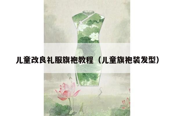 儿童改良礼服旗袍教程（儿童旗袍装发型）