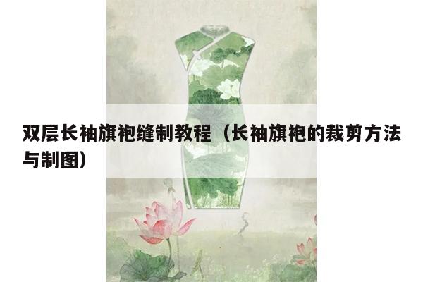 双层长袖旗袍缝制教程（长袖旗袍的裁剪方法与制图）