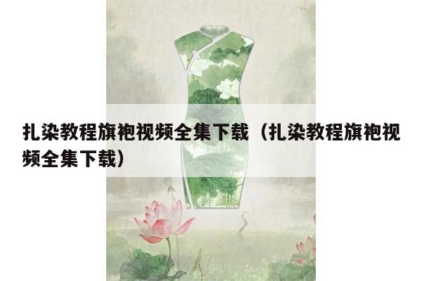 扎染教程旗袍视频全集下载（扎染教程旗袍视频全集下载）