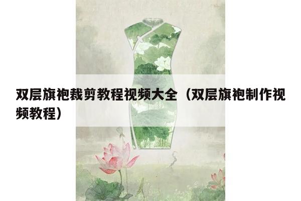 双层旗袍裁剪教程视频大全（双层旗袍制作视频教程）