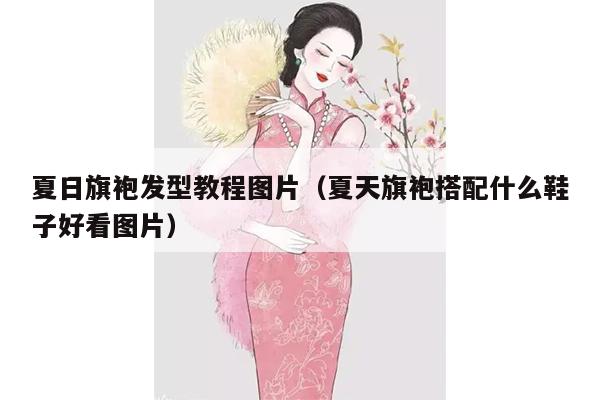 夏日旗袍发型教程图片（夏天旗袍搭配什么鞋子好看图片）