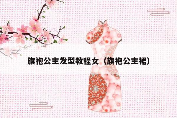 旗袍公主发型教程女（旗袍公主裙）