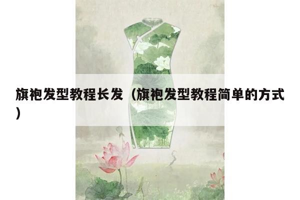 旗袍发型教程长发（旗袍发型教程简单的方式）