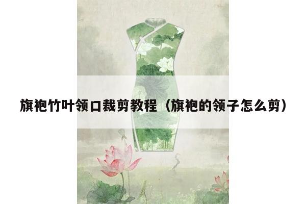 旗袍竹叶领口裁剪教程（旗袍的领子怎么剪）