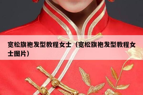 宽松旗袍发型教程女士（宽松旗袍发型教程女士图片）