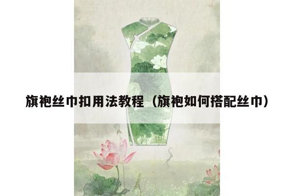 旗袍丝巾扣用法教程（旗袍如何搭配丝巾）