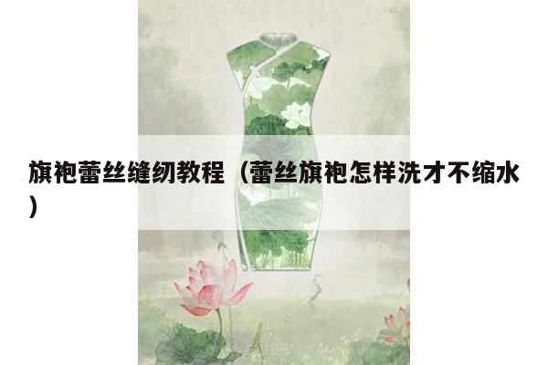 旗袍蕾丝缝纫教程（蕾丝旗袍怎样洗才不缩水）